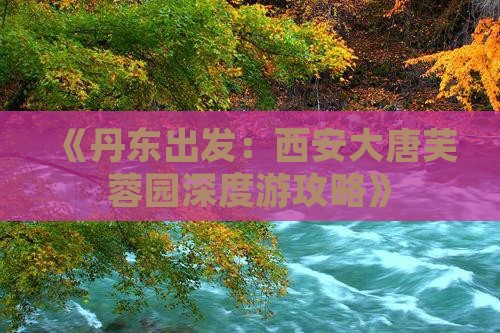 《丹东出发：西安大唐芙蓉园深度游攻略》