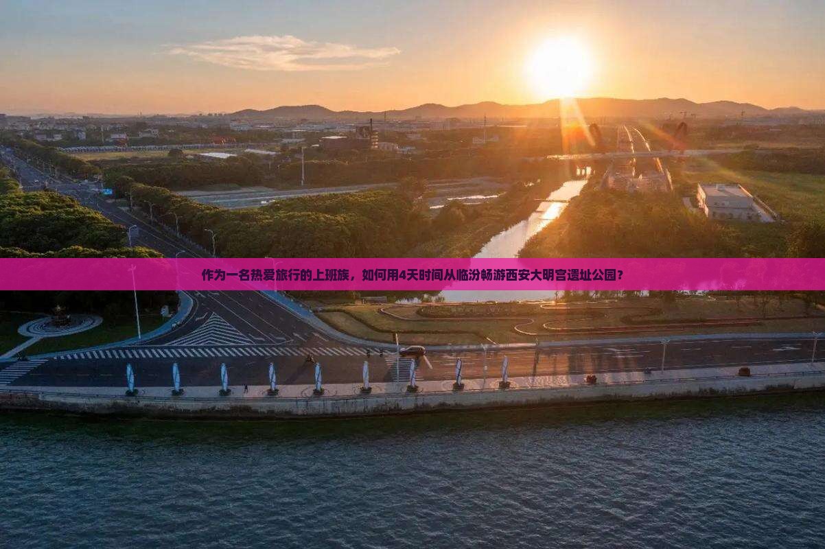 作为一名热爱旅行的上班族，如何用4天时间从临汾畅游西安大明宫遗址公园？