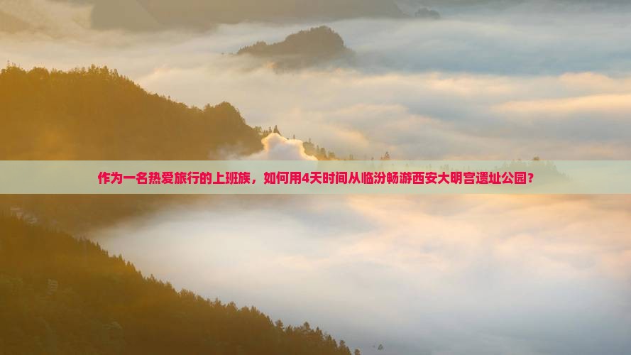 作为一名热爱旅行的上班族，如何用4天时间从临汾畅游西安大明宫遗址公园？