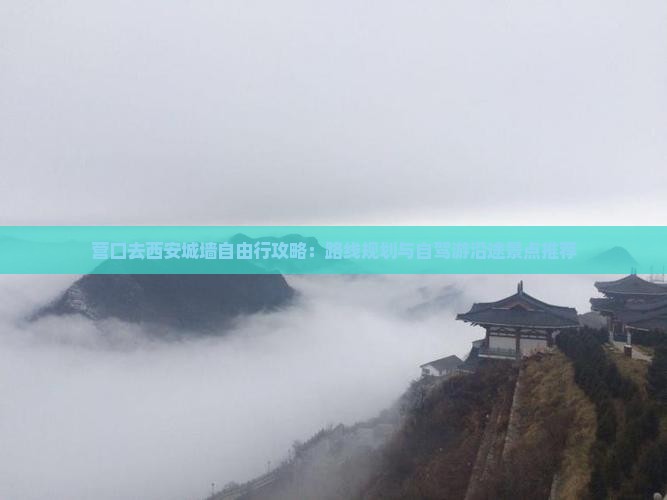 营口去西安城墙自由行攻略：路线规划与自驾游沿途景点推荐