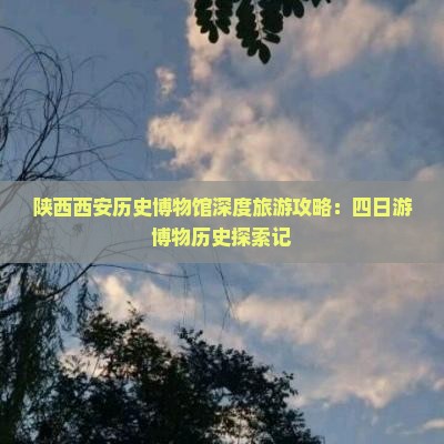 陕西西安历史博物馆深度旅游攻略：四日游博物历史探索记