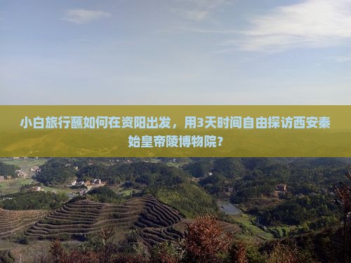 小白旅行蘸如何在资阳出发，用3天时间自由探访西安秦始皇帝陵博物院？
