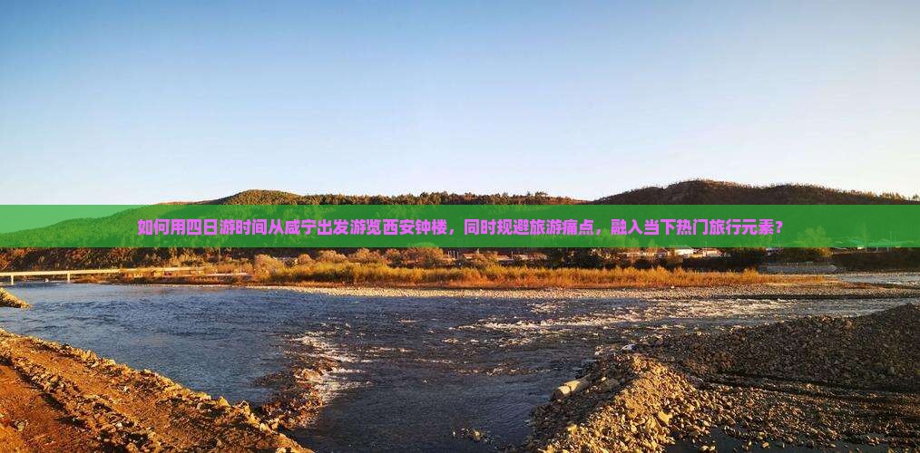 如何用四日游时间从咸宁出发游览西安钟楼，同时规避旅游痛点，融入当下热门旅行元素？