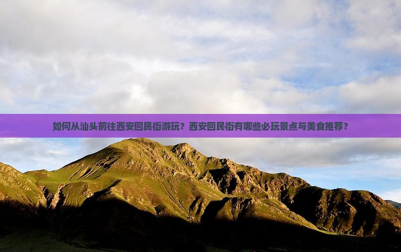 如何从汕头前往西安回民街游玩？西安回民街有哪些必玩景点与美食推荐？