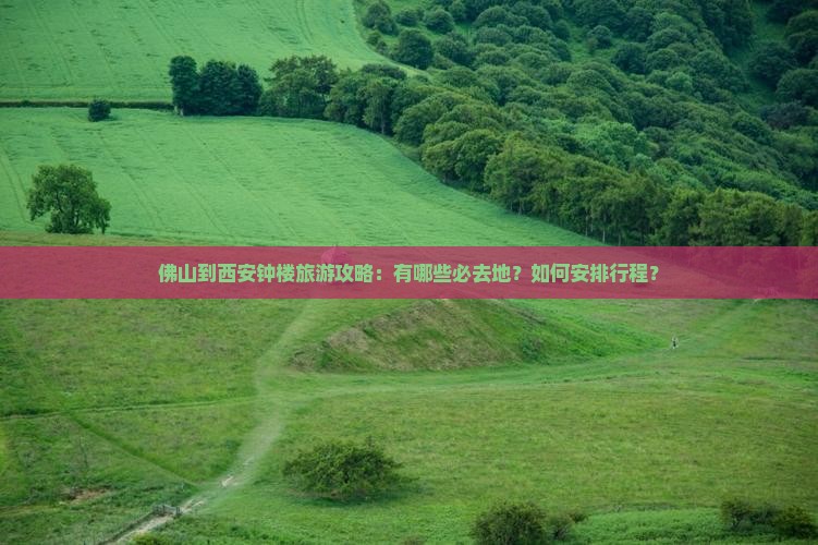 佛山到西安钟楼旅游攻略：有哪些必去地？如何安排行程？