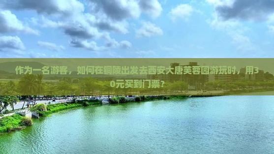 作为一名游客，如何在铜陵出发去西安大唐芙蓉园游玩时，用30元买到门票？