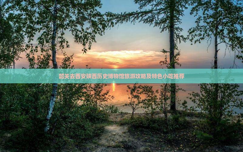 韶关去西安陕西历史博物馆旅游攻略及特色小吃推荐