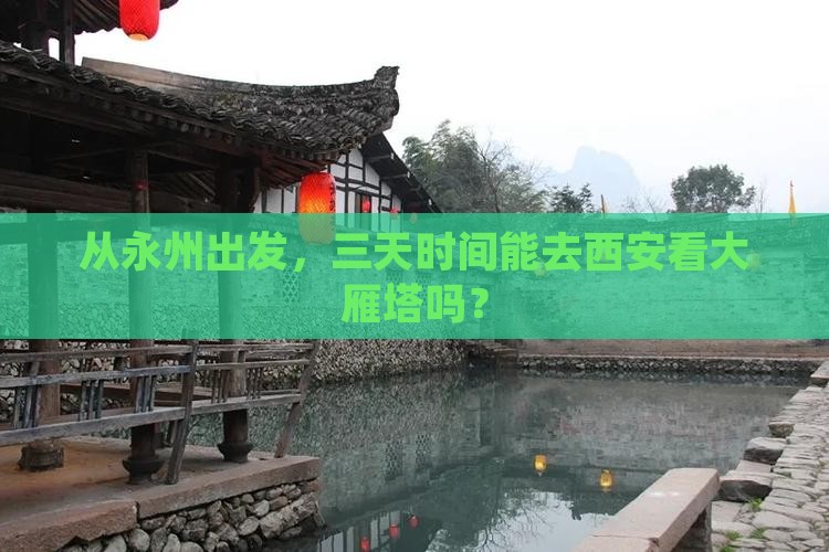 从永州出发，三天时间能去西安看大雁塔吗？