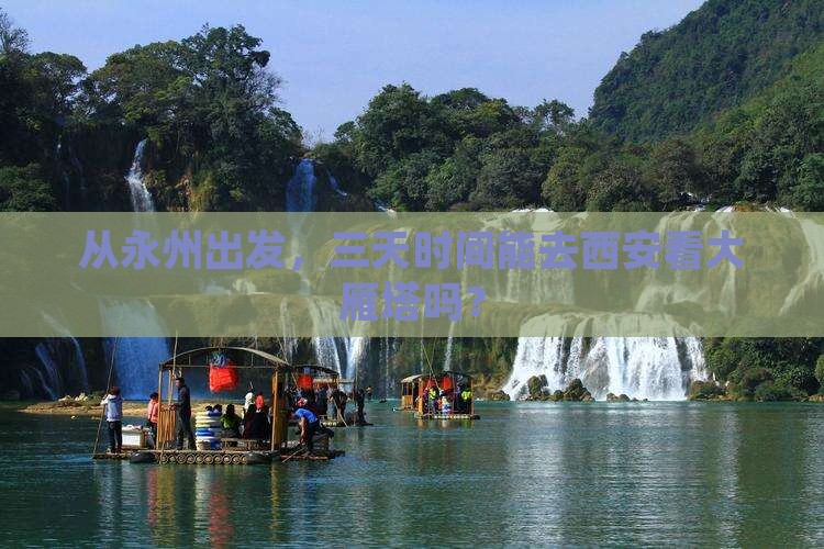 从永州出发，三天时间能去西安看大雁塔吗？