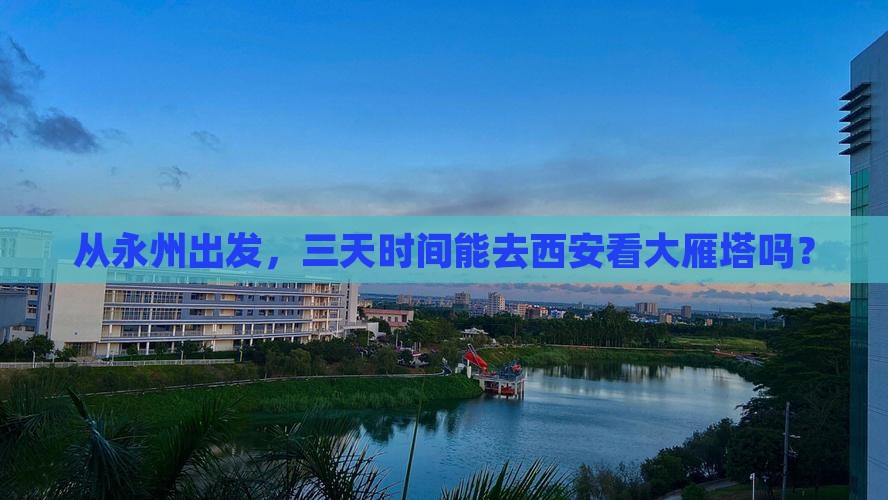 从永州出发，三天时间能去西安看大雁塔吗？