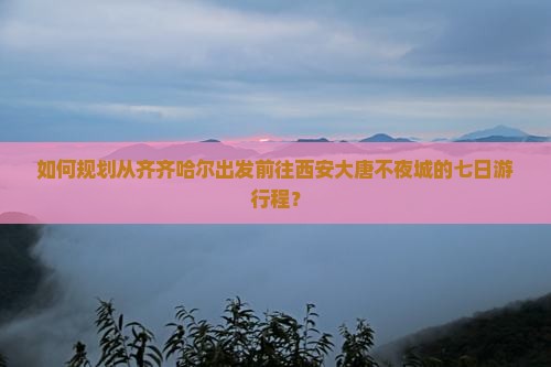 如何规划从齐齐哈尔出发前往西安大唐不夜城的七日游行程？