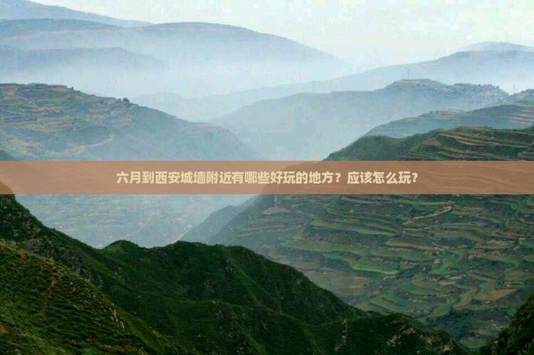 六月到西安城墙附近有哪些好玩的地方？应该怎么玩？