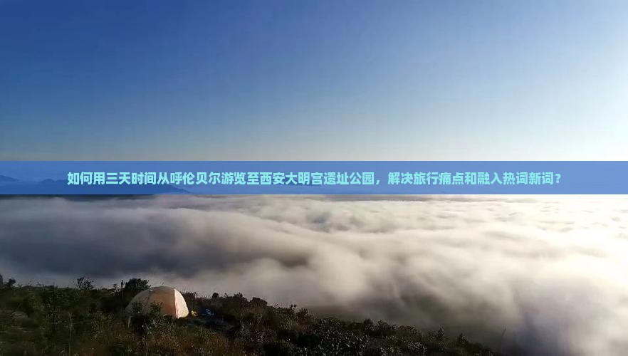 如何用三天时间从呼伦贝尔游览至西安大明宫遗址公园，解决旅行痛点和融入热词新词？