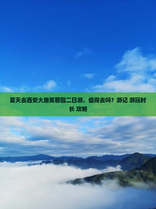 夏天去西安大唐芙蓉园二日游，值得去吗？游记+游玩时长+攻略