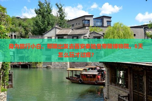 身为旅行小白，鄢陵出发去西安秦始皇帝陵博物院，5天怎么玩才过瘾？