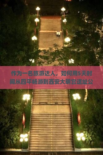 作为一名旅游达人，如何用5天时间从四平畅游到西安大明宫遗址公园？