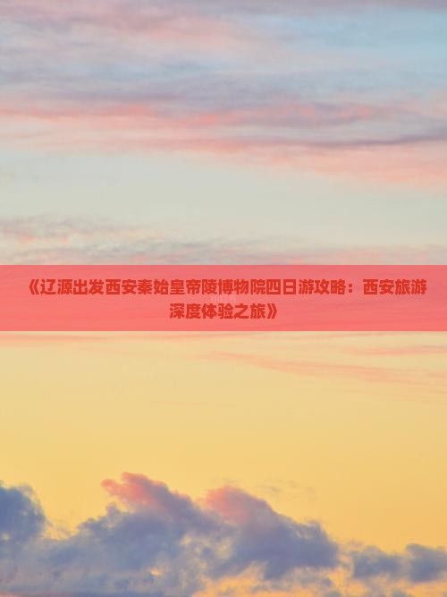 《辽源出发西安秦始皇帝陵博物院四日游攻略：西安旅游深度体验之旅》