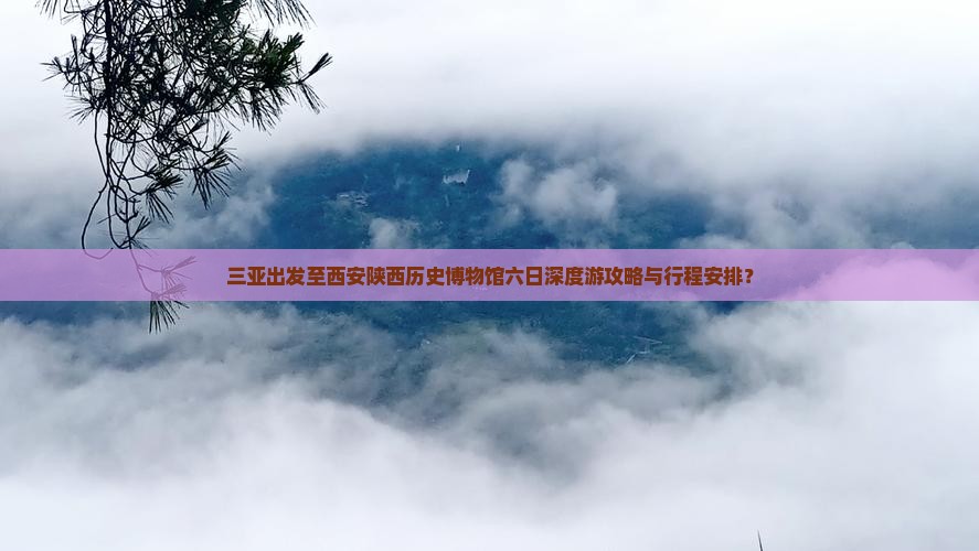 三亚出发至西安陕西历史博物馆六日深度游攻略与行程安排？