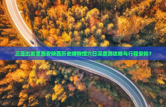 三亚出发至西安陕西历史博物馆六日深度游攻略与行程安排？