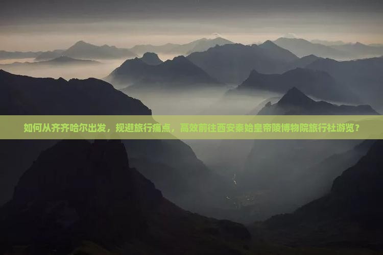 如何从齐齐哈尔出发，规避旅行痛点，高效前往西安秦始皇帝陵博物院旅行社游览？