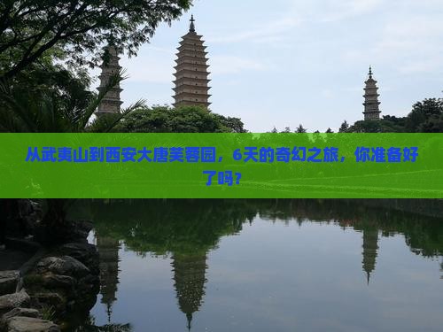 从武夷山到西安大唐芙蓉园，6天的奇幻之旅，你准备好了吗？