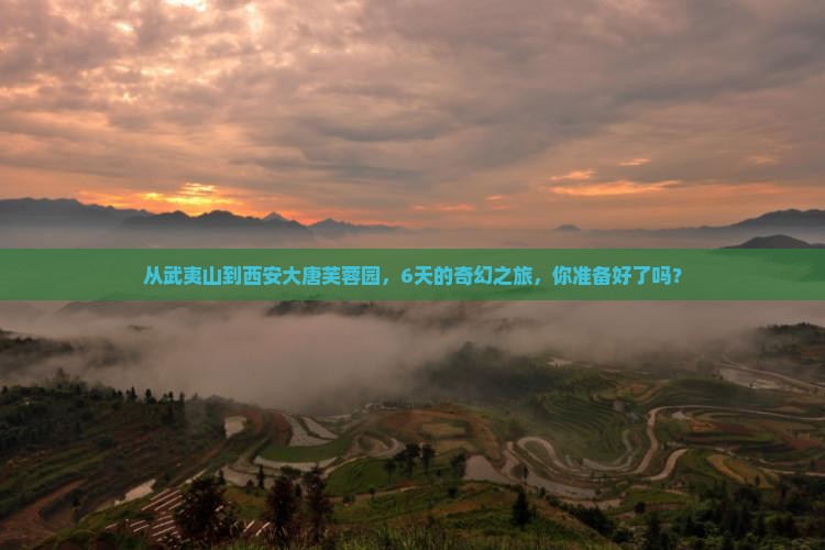 从武夷山到西安大唐芙蓉园，6天的奇幻之旅，你准备好了吗？