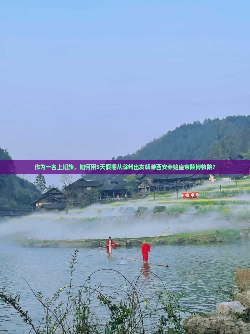 作为一名上班族，如何用5天假期从滁州出发畅游西安秦始皇帝陵博物院？