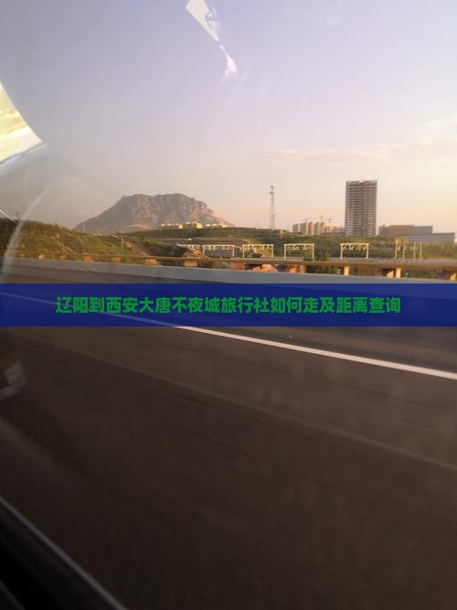 辽阳到西安大唐不夜城旅行社如何走及距离查询
