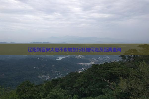 辽阳到西安大唐不夜城旅行社如何走及距离查询