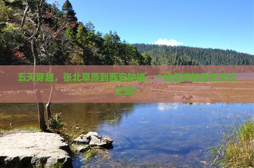 五天穿越，张北草原到西安钟楼，一场怎样的历史文化之旅？