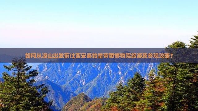 如何从凉山出发前往西安秦始皇帝陵博物院旅游及参观攻略？