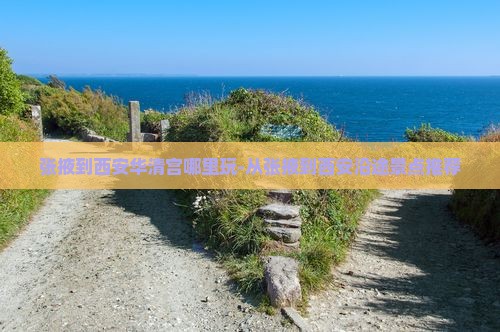 张掖到西安华清宫哪里玩-从张掖到西安沿途景点推荐