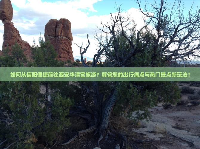 如何从信阳便捷前往西安华清宫旅游？解答您的出行痛点与热门景点新玩法！