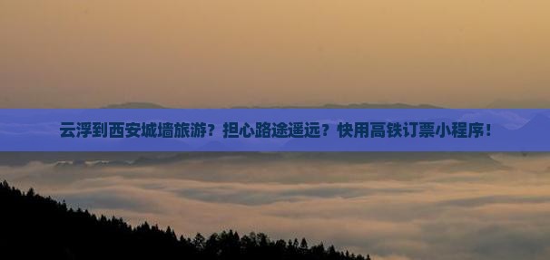 云浮到西安城墙旅游？担心路途遥远？快用高铁订票小程序！