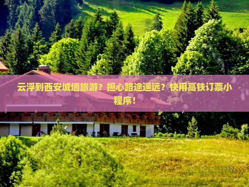 云浮到西安城墙旅游？担心路途遥远？快用高铁订票小程序！