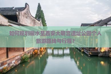 如何规划丽水至西安大明宫遗址公园个人旅游路线与行程? 如何规划丽水至西安大明宫遗址公园个人旅游路线与行程?