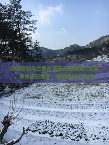 如何规划乌兰察布至西安大雁塔六日游，解决旅行痛点，玩转网红打卡地？