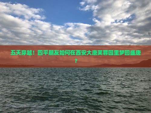 五天穿越!四平朋友如何在西安大唐芙蓉园里梦回盛唐? 五天穿越!四平朋友如何在西安大唐芙蓉园里梦回盛唐?