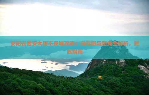 安阳去西安大唐不夜城攻略:自驾游与路线全解析,距离指南 安阳去西安大唐不夜城攻略:自驾游与路线全解析,距离指南