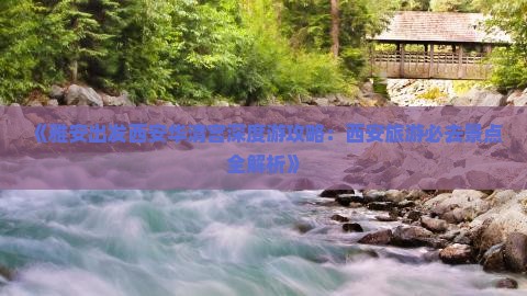 《雅安出发西安华清宫深度游攻略：西安旅游必去景点全解析》