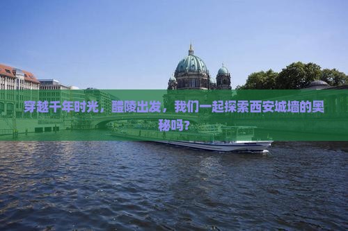 穿越千年时光，醴陵出发，我们一起探索西安城墙的奥秘吗？