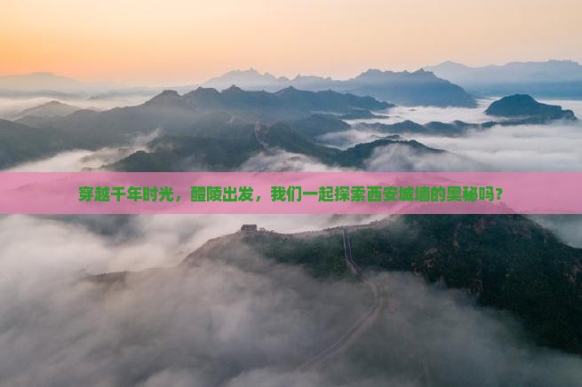 穿越千年时光，醴陵出发，我们一起探索西安城墙的奥秘吗？