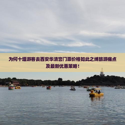 为何十堰游客去西安华清宫门票价格如此之缚旅游痛点及最新优惠策略！