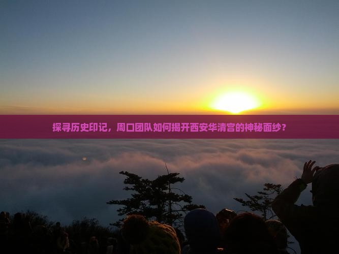 探寻历史印记，周口团队如何揭开西安华清宫的神秘面纱？