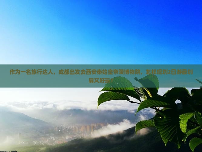 作为一名旅行达人，成都出发去西安秦始皇帝陵博物院，怎样规划2日游最划算又好玩？
