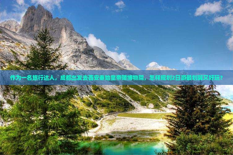 作为一名旅行达人，成都出发去西安秦始皇帝陵博物院，怎样规划2日游最划算又好玩？