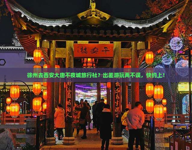 徐州去西安大唐不夜城旅行社？出差游玩两不误，快约上！