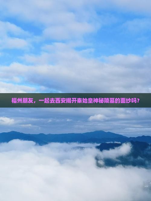 福州朋友，一起去西安揭开秦始皇神秘陵墓的面纱吗？
