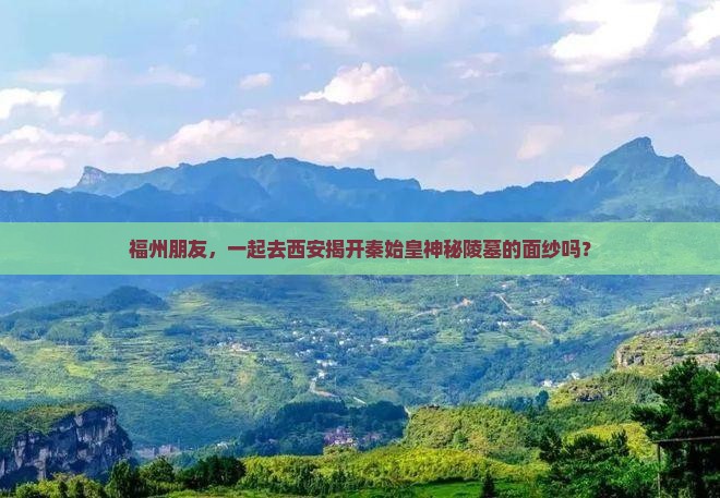 福州朋友，一起去西安揭开秦始皇神秘陵墓的面纱吗？