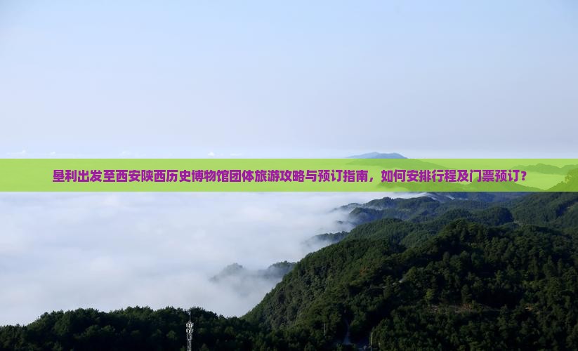 垦利出发至西安陕西历史博物馆团体旅游攻略与预订指南，如何安排行程及门票预订？